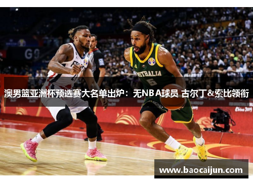 澳男篮亚洲杯预选赛大名单出炉：无NBA球员 古尔丁&索比领衔